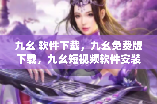 九幺 软件下载，九幺免费版下载，九幺短视频软件安装免费版，九幺破解下载键接，九幺软件下载安装----Jaeoy5ErwtvD