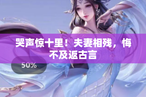 哭声惊十里！夫妻相残，悔不及返古言