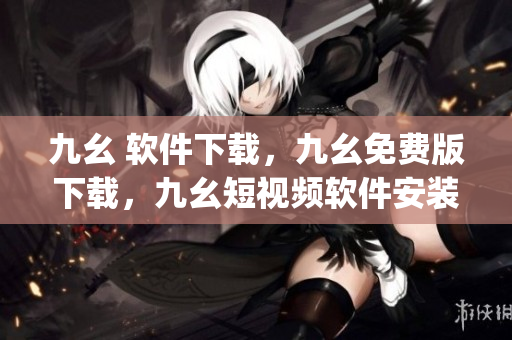 九幺 软件下载，九幺免费版下载，九幺短视频软件安装免费版，九幺破解下载键接，九幺软件下载安装----rYXwELERQDmg