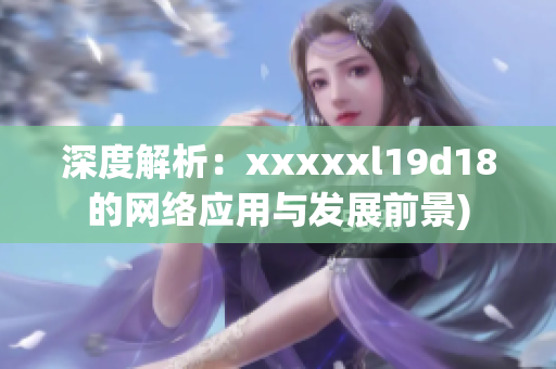 深度解析：xxxxxl19d18的网络应用与发展前景)