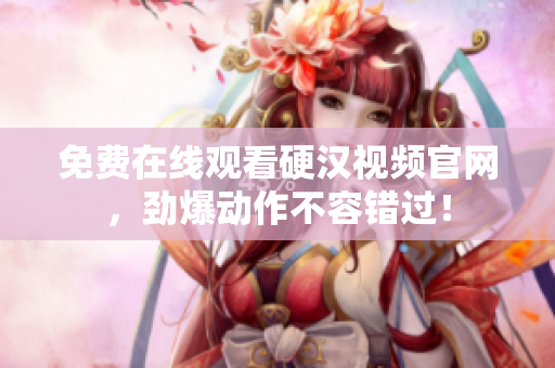 免费在线观看硬汉视频官网，劲爆动作不容错过！
