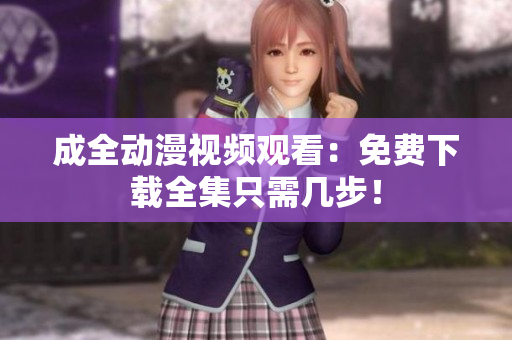 成全动漫视频观看：免费下载全集只需几步！