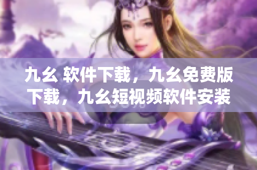 九幺 软件下载，九幺免费版下载，九幺短视频软件安装免费版，九幺破解下载键接，九幺软件下载安装----Xh0jx8XwEIJ2