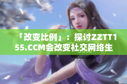 「改变比例」：探讨ZZTT155.CCM会改变社交网络生态的可能性