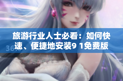 旅游行业人士必看：如何快速、便捷地安装9 1免费版？