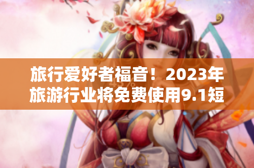 旅行爱好者福音！2023年旅游行业将免费使用9.1短视频