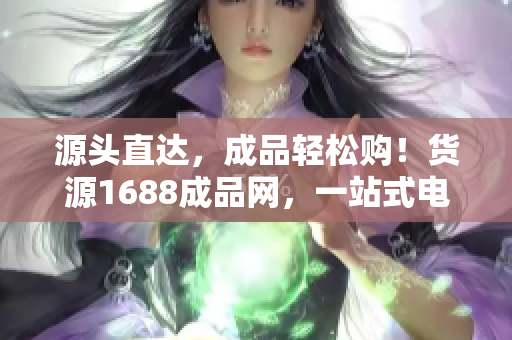源头直达，成品轻松购！货源1688成品网，一站式电商采购平台