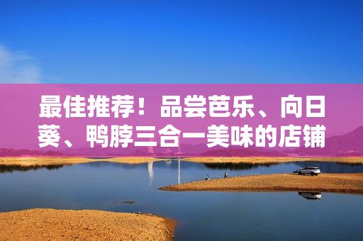 最佳推荐！品尝芭乐、向日葵、鸭脖三合一美味的店铺