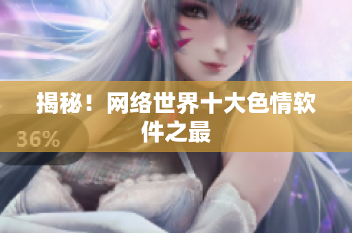 揭秘！网络世界十大色情软件之最