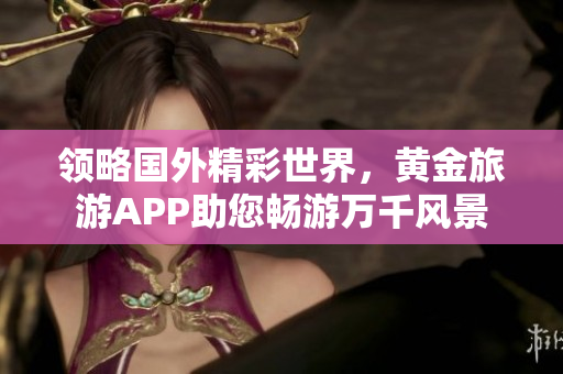 领略国外精彩世界，黄金旅游APP助您畅游万千风景