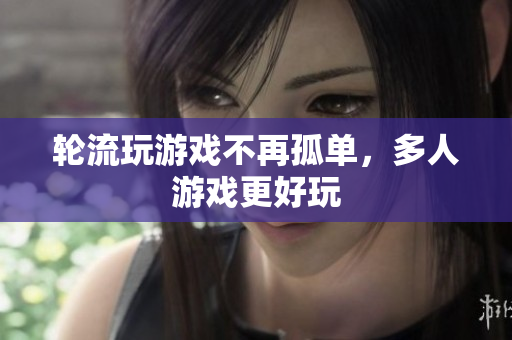 轮流玩游戏不再孤单，多人游戏更好玩