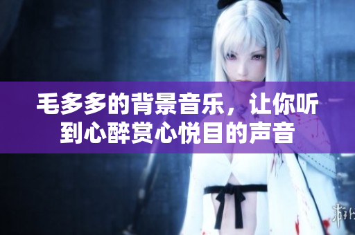 毛多多的背景音乐，让你听到心醉赏心悦目的声音
