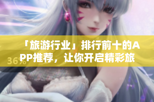 「旅游行业」排行前十的APP推荐，让你开启精彩旅程!