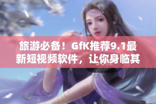 旅游必备！GfK推荐9.1最新短视频软件，让你身临其境，尽览全球风光