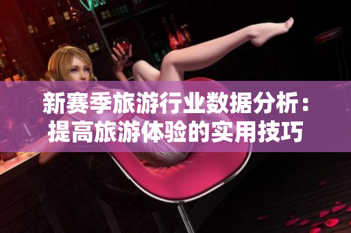 新赛季旅游行业数据分析：提高旅游体验的实用技巧