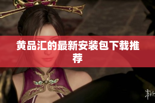黄品汇的最新安装包下载推荐