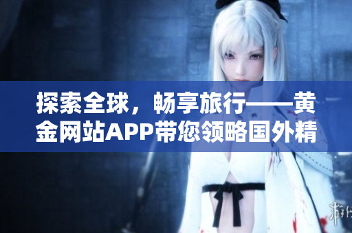 探索全球，畅享旅行——黄金网站APP带您领略国外精彩世界