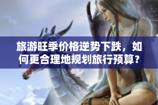 旅游旺季价格逆势下跌，如何更合理地规划旅行预算？