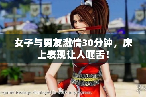 女子与男友激情30分钟，床上表现让人咂舌！