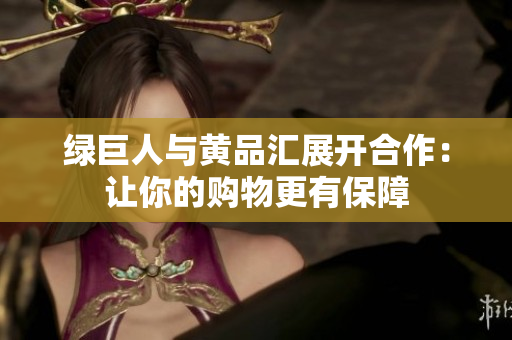 绿巨人与黄品汇展开合作：让你的购物更有保障