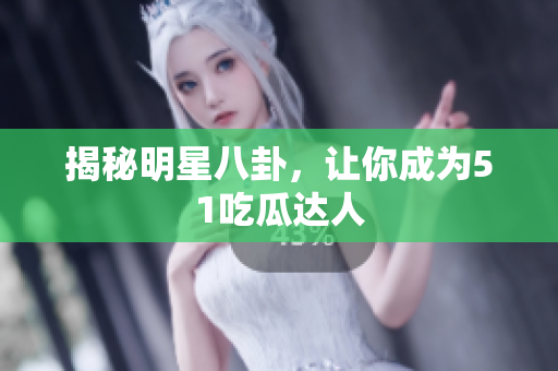 揭秘明星八卦，让你成为51吃瓜达人
