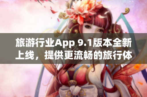 旅游行业App 9.1版本全新上线，提供更流畅的旅行体验