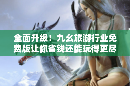 全面升级！九幺旅游行业免费版让你省钱还能玩得更尽兴