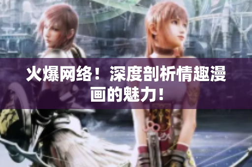 火爆网络！深度剖析情趣漫画的魅力！