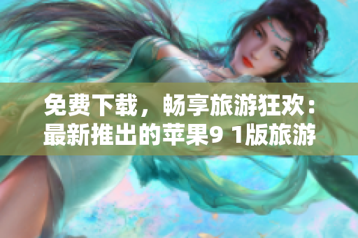 免费下载，畅享旅游狂欢：最新推出的苹果9 1版旅游应用