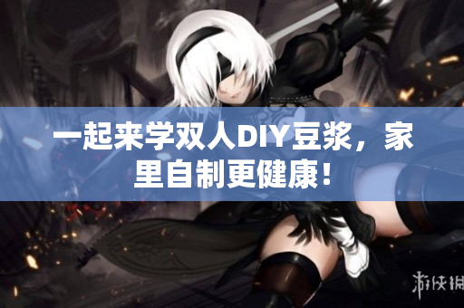 一起来学双人DIY豆浆，家里自制更健康！