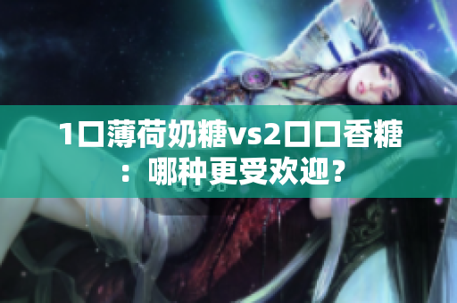 1口薄荷奶糖vs2口口香糖：哪种更受欢迎？