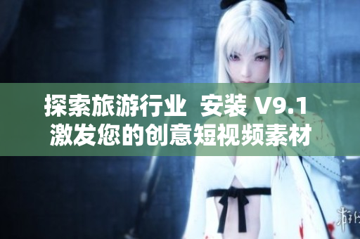探索旅游行业  安装 V9.1 激发您的创意短视频素材