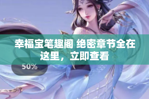 幸福宝笔趣阁 绝密章节全在这里，立即查看