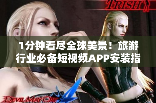 1分钟看尽全球美景！旅游行业必备短视频APP安装指南