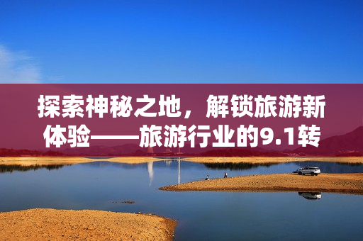 探索神秘之地，解锁旅游新体验——旅游行业的9.1转型之路