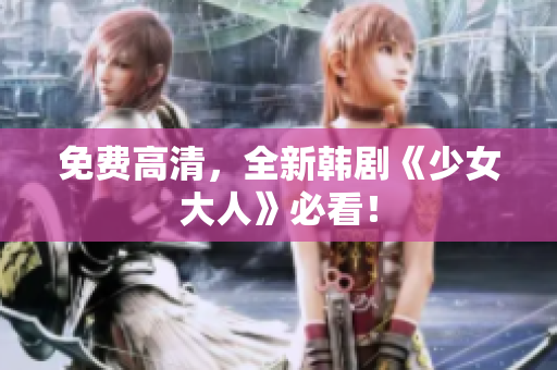 免费高清，全新韩剧《少女大人》必看！