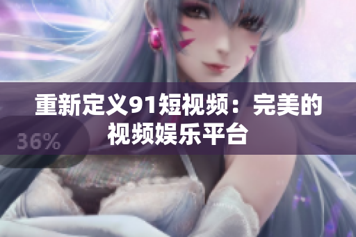 重新定义9.1短视频：完美的视频娱乐平台