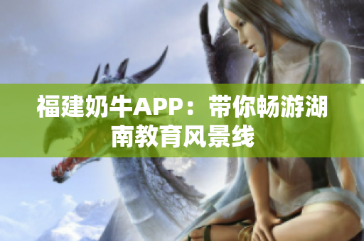 福建奶牛APP：带你畅游湖南教育风景线