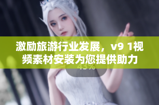 激励旅游行业发展，v9 1视频素材安装为您提供助力