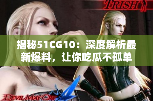 揭秘51CG10：深度解析最新爆料，让你吃瓜不孤单