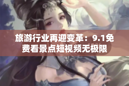 旅游行业再迎变革：9.1免费看景点短视频无极限