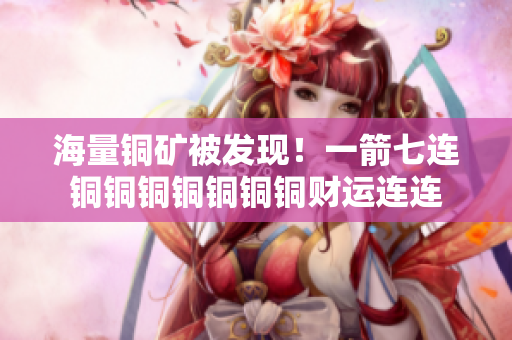 海量铜矿被发现！一箭七连铜铜铜铜铜铜铜财运连连
