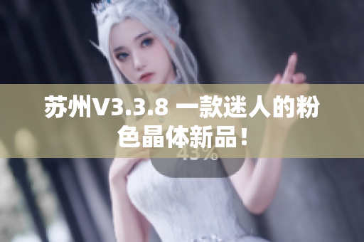 苏州V3.3.8 一款迷人的粉色晶体新品！
