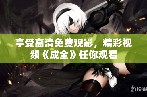 享受高清免费观影，精彩视频《成全》任你观看