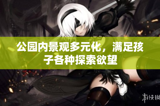 公园内景观多元化，满足孩子各种探索欲望