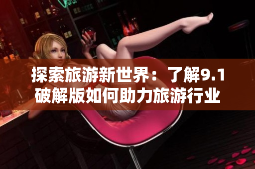 探索旅游新世界：了解9.1破解版如何助力旅游行业