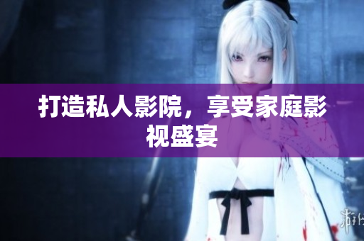 打造私人影院，享受家庭影视盛宴