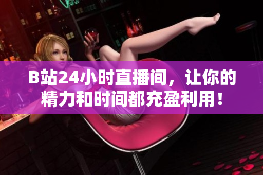 B站24小时直播间，让你的精力和时间都充盈利用！