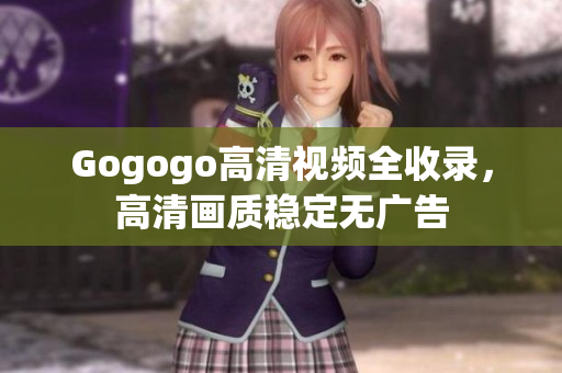 Gogogo高清视频全收录，高清画质稳定无广告