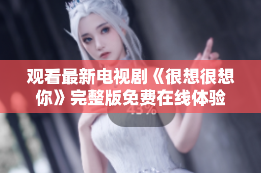 观看最新电视剧《很想很想你》完整版免费在线体验